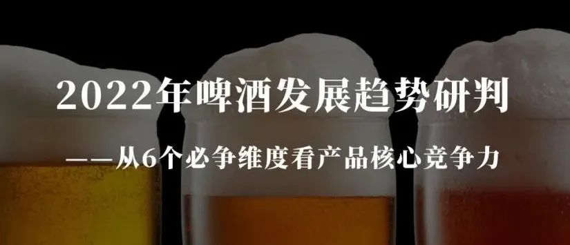 2022年啤酒发展趋势研判——从6个必争维度看产品核心竞争力